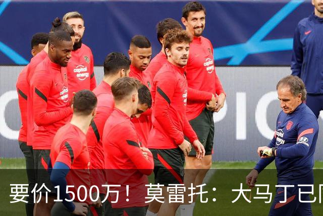 要价1500万！莫雷托：大马丁已同意加盟尤文，尤文想压价到1000万
